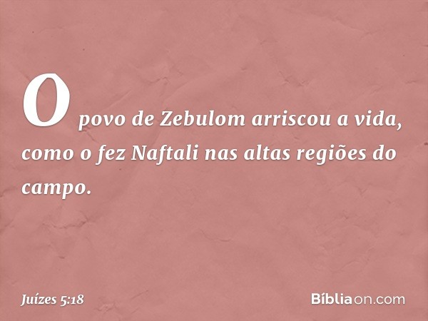 O povo de Zebulom arriscou a vida,
como o fez Naftali
nas altas regiões do campo. -- Juízes 5:18