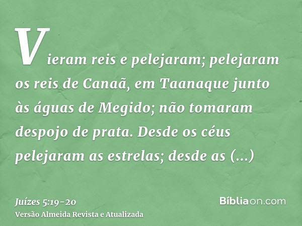 Vieram reis e pelejaram; pelejaram os reis de Canaã, em Taanaque junto às águas de Megido; não tomaram despojo de prata.Desde os céus pelejaram as estrelas; des