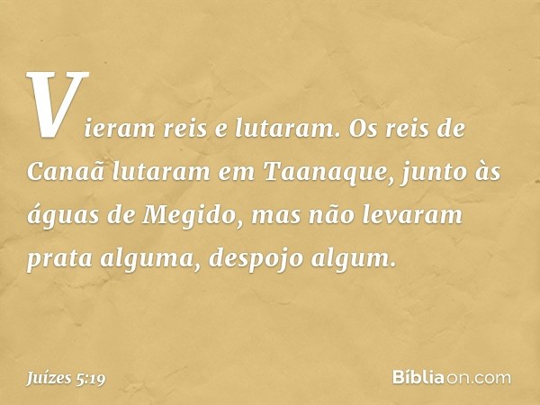 "Vieram reis e lutaram.
Os reis de Canaã lutaram
em Taanaque, junto às águas de Megido,
mas não levaram prata alguma,
despojo algum. -- Juízes 5:19