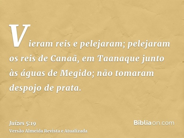 Vieram reis e pelejaram; pelejaram os reis de Canaã, em Taanaque junto às águas de Megido; não tomaram despojo de prata.