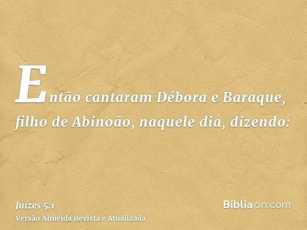 Então cantaram Débora e Baraque, filho de Abinoão, naquele dia, dizendo: