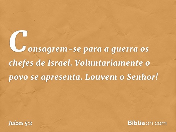 "Consagrem-se para a guerra
os chefes de Israel.
Voluntariamente o povo se apresenta.
Louvem o Senhor! -- Juízes 5:2