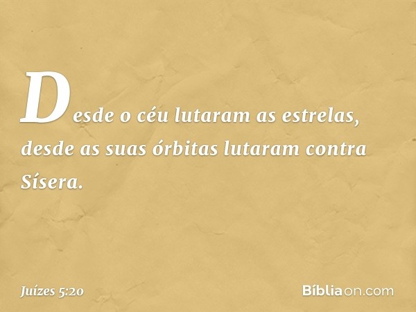 Desde o céu lutaram as estrelas,
desde as suas órbitas
lutaram contra Sísera. -- Juízes 5:20