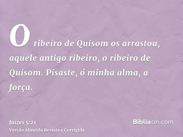 O ribeiro de Quisom os arrastou, aquele antigo ribeiro, o ribeiro de Quisom. Pisaste, ó minha alma, a força.