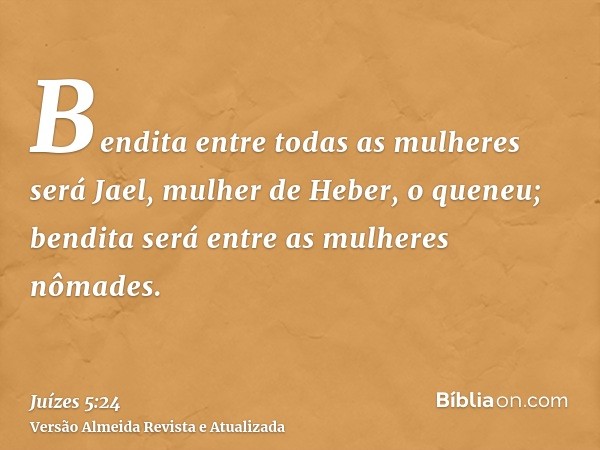 Bendita entre todas as mulheres será Jael, mulher de Heber, o queneu; bendita será entre as mulheres nômades.