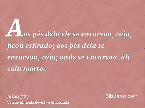 Aos pés dela ele se encurvou, caiu, ficou estirado; aos pés dela se encurvou, caiu; onde se encurvou, ali caiu morto.