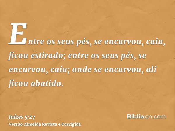 Entre os seus pés, se encurvou, caiu, ficou estirado; entre os seus pés, se encurvou, caiu; onde se encurvou, ali ficou abatido.