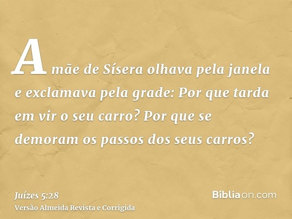 A mãe de Sísera olhava pela janela e exclamava pela grade: Por que tarda em vir o seu carro? Por que se demoram os passos dos seus carros?