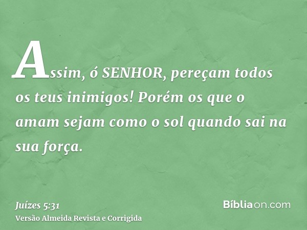 Assim, ó SENHOR, pereçam todos os teus inimigos! Porém os que o amam sejam como o sol quando sai na sua força.