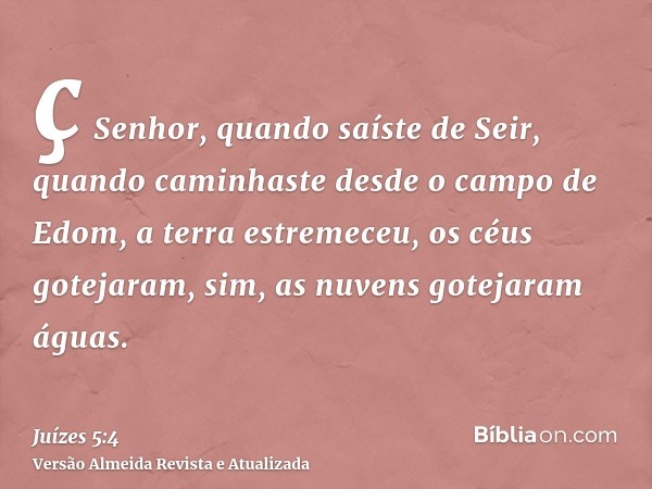 ç Senhor, quando saíste de Seir, quando caminhaste desde o campo de Edom, a terra estremeceu, os céus gotejaram, sim, as nuvens gotejaram águas.