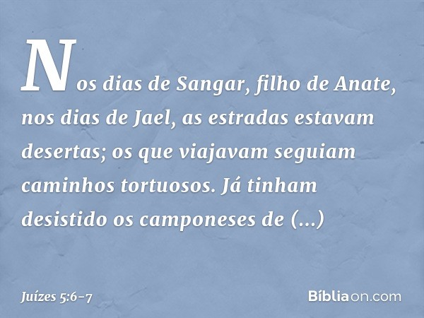 "Nos dias de Sangar, filho de Anate,
nos dias de Jael,
as estradas estavam desertas;
os que viajavam seguiam
caminhos tortuosos. Já tinham desistido
os campones