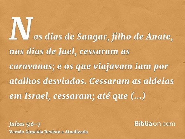 Nos dias de Sangar, filho de Anate, nos dias de Jael, cessaram as caravanas; e os que viajavam iam por atalhos desviados.Cessaram as aldeias em Israel, cessaram