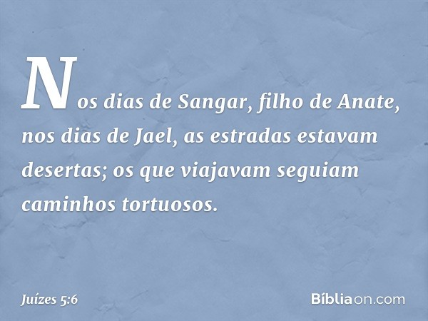 "Nos dias de Sangar, filho de Anate,
nos dias de Jael,
as estradas estavam desertas;
os que viajavam seguiam
caminhos tortuosos. -- Juízes 5:6