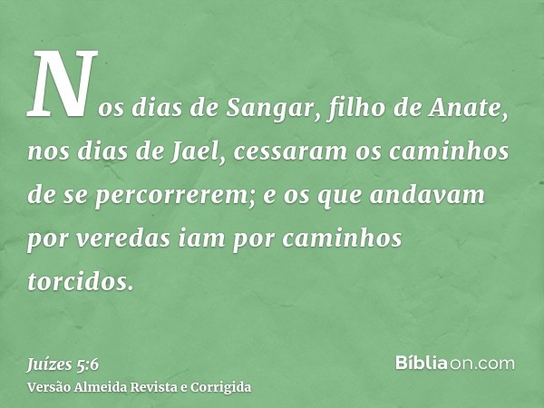 Nos dias de Sangar, filho de Anate, nos dias de Jael, cessaram os caminhos de se percorrerem; e os que andavam por veredas iam por caminhos torcidos.