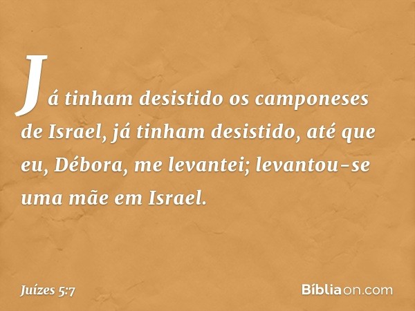 Já tinham desistido
os camponeses de Israel,
já tinham desistido,
até que eu, Débora, me levantei;
levantou-se uma mãe em Israel. -- Juízes 5:7