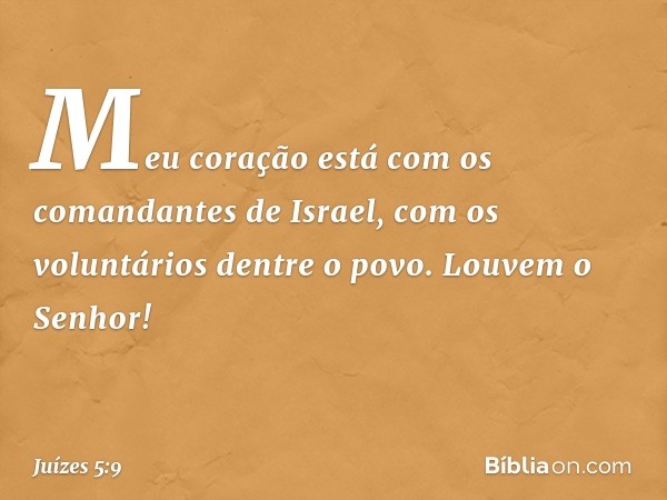 Meu coração está
com os comandantes de Israel,
com os voluntários dentre o povo.
Louvem o Senhor! -- Juízes 5:9