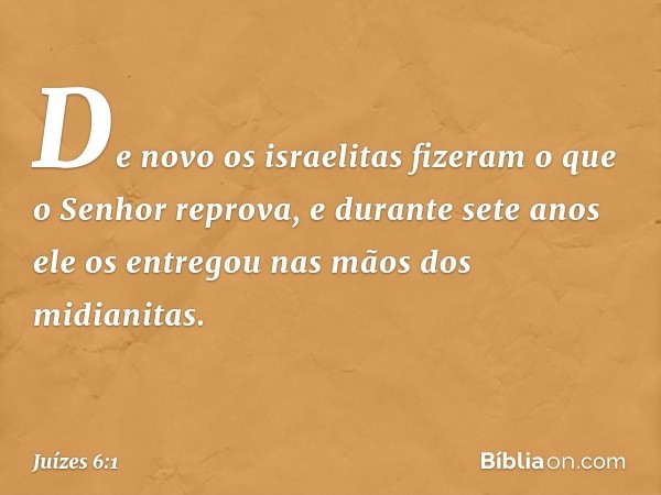 De novo os israelitas fizeram o que o Senhor reprova, e durante sete anos ele os entregou nas mãos dos midianitas. -- Juízes 6:1