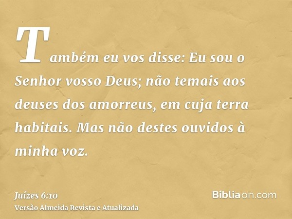 Também eu vos disse: Eu sou o Senhor vosso Deus; não temais aos deuses dos amorreus, em cuja terra habitais. Mas não destes ouvidos à minha voz.