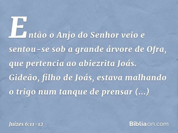 Então o Anjo do Senhor veio e sentou-se sob a grande árvore de Ofra, que pertencia ao abiezrita Joás. Gideão, filho de Joás, estava malhando o trigo num tanque 