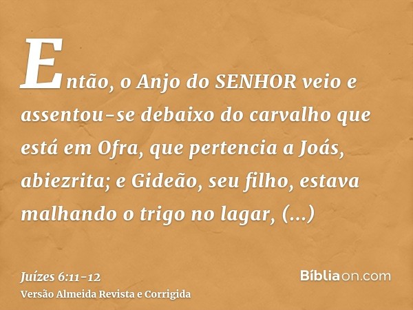 Então, o Anjo do SENHOR veio e assentou-se debaixo do carvalho que está em Ofra, que pertencia a Joás, abiezrita; e Gideão, seu filho, estava malhando o trigo n