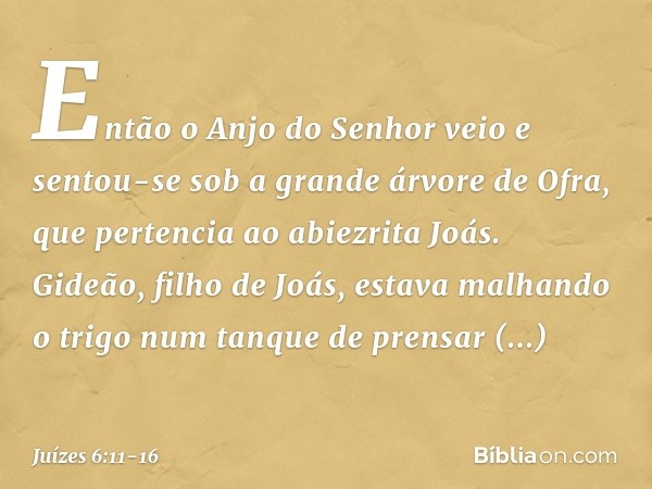 Então o Anjo do Senhor veio e sentou-se sob a grande árvore de Ofra, que pertencia ao abiezrita Joás. Gideão, filho de Joás, estava malhando o trigo num tanque 