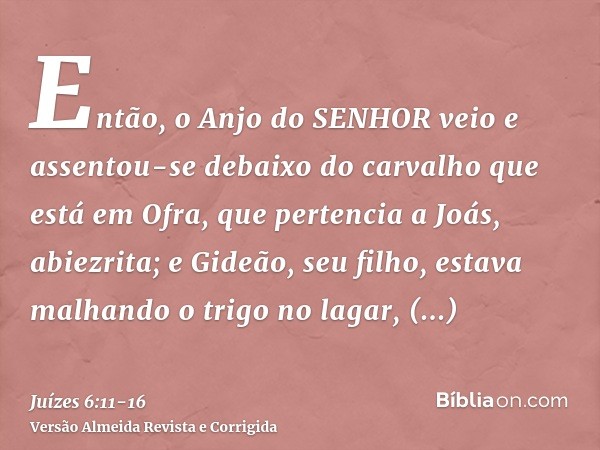 Então, o Anjo do SENHOR veio e assentou-se debaixo do carvalho que está em Ofra, que pertencia a Joás, abiezrita; e Gideão, seu filho, estava malhando o trigo n