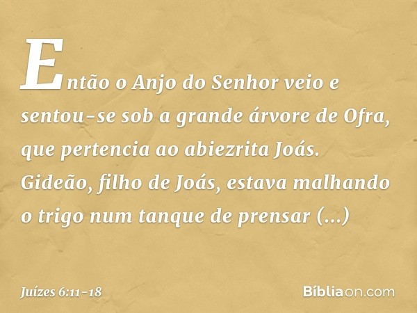 Então o Anjo do Senhor veio e sentou-se sob a grande árvore de Ofra, que pertencia ao abiezrita Joás. Gideão, filho de Joás, estava malhando o trigo num tanque