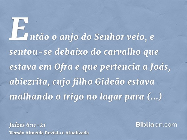 Então o anjo do Senhor veio, e sentou-se debaixo do carvalho que estava em Ofra e que pertencia a Joás, abiezrita, cujo filho Gideão estava malhando o trigo no