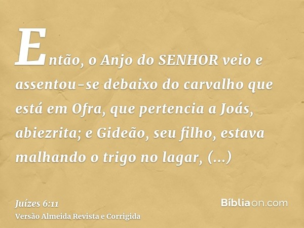 Então, o Anjo do SENHOR veio e assentou-se debaixo do carvalho que está em Ofra, que pertencia a Joás, abiezrita; e Gideão, seu filho, estava malhando o trigo n