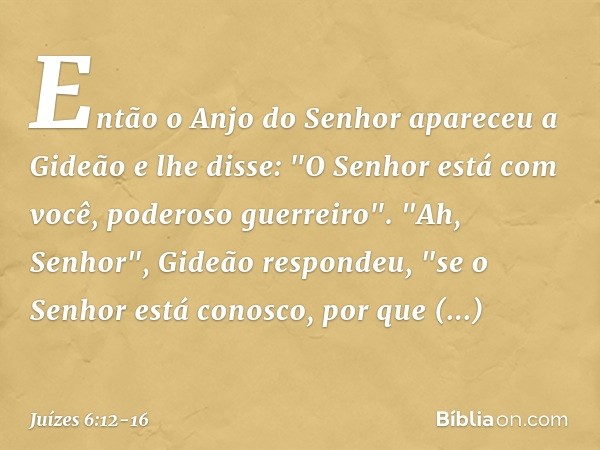 Então o Anjo do Senhor apareceu a Gideão e lhe disse: "O Senhor está com você, poderoso guerreiro". "Ah, Senhor", Gideão respondeu, "se o Senhor está conosco, p