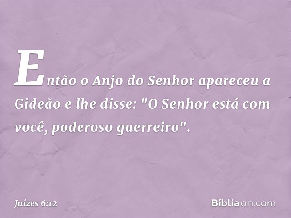 Então o Anjo do Senhor apareceu a Gideão e lhe disse: "O Senhor está com você, poderoso guerreiro". -- Juízes 6:12