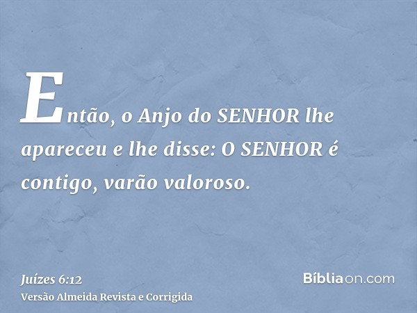 Então, o Anjo do SENHOR lhe apareceu e lhe disse: O SENHOR é contigo, varão valoroso.