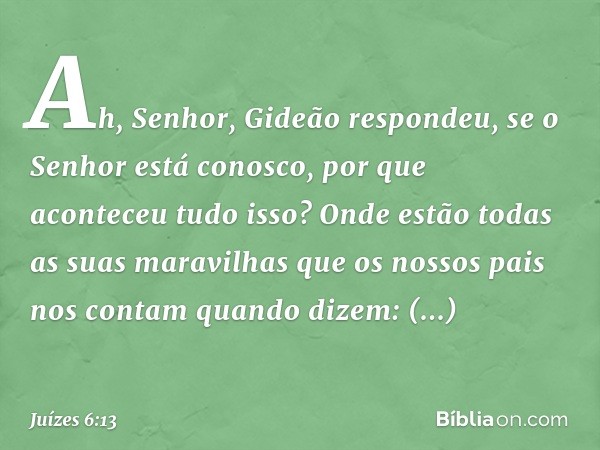 "Ah, Senhor", Gideão respondeu, "se o Senhor está conosco, por que aconteceu tudo isso? Onde estão todas as suas maravilhas que os nossos pais nos contam quando