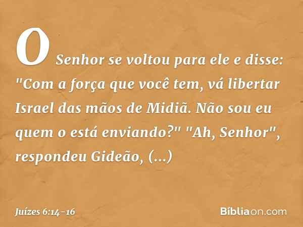 O Senhor se voltou para ele e disse: "Com a força que você tem, vá libertar Israel das mãos de Midiã. Não sou eu quem o está enviando?" "Ah, Senhor", respondeu
