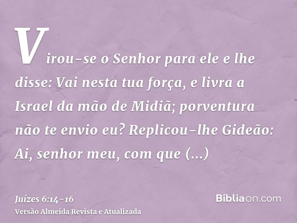 Virou-se o Senhor para ele e lhe disse: Vai nesta tua força, e livra a Israel da mão de Midiã; porventura não te envio eu?Replicou-lhe Gideão: Ai, senhor meu, c