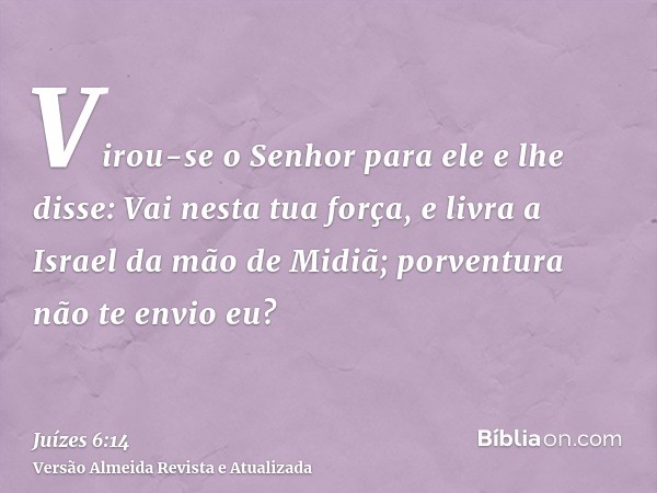 Virou-se o Senhor para ele e lhe disse: Vai nesta tua força, e livra a Israel da mão de Midiã; porventura não te envio eu?