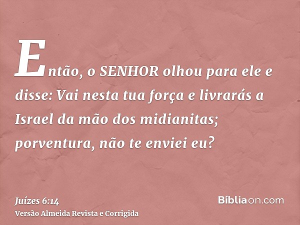 Então, o SENHOR olhou para ele e disse: Vai nesta tua força e livrarás a Israel da mão dos midianitas; porventura, não te enviei eu?