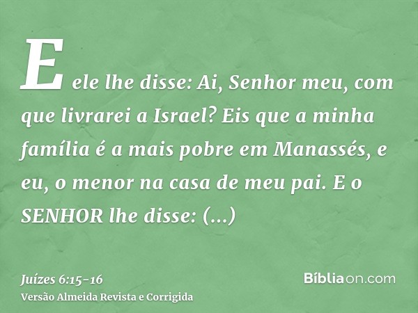 E ele lhe disse: Ai, Senhor meu, com que livrarei a Israel? Eis que a minha família é a mais pobre em Manassés, e eu, o menor na casa de meu pai.E o SENHOR lhe 