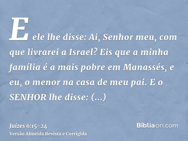 E ele lhe disse: Ai, Senhor meu, com que livrarei a Israel? Eis que a minha família é a mais pobre em Manassés, e eu, o menor na casa de meu pai.E o SENHOR lhe 