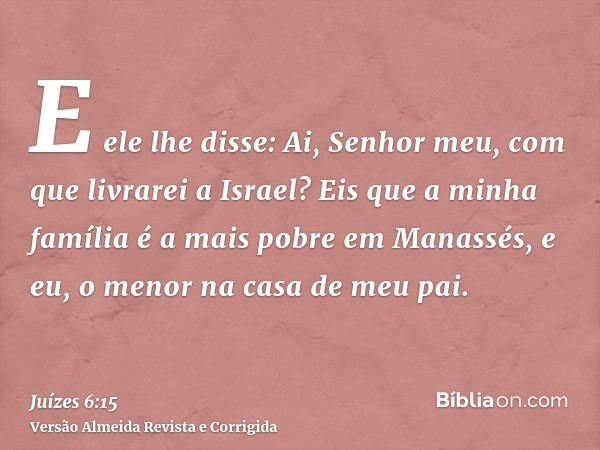 E ele lhe disse: Ai, Senhor meu, com que livrarei a Israel? Eis que a minha família é a mais pobre em Manassés, e eu, o menor na casa de meu pai.