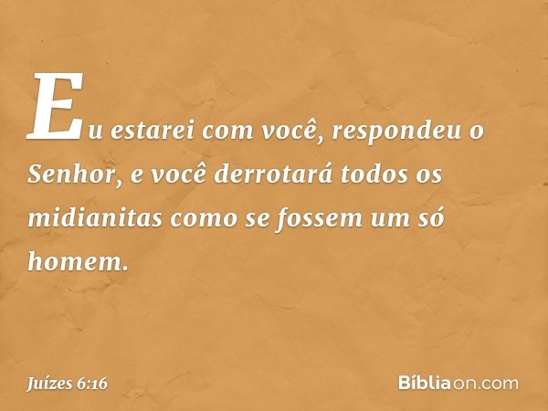 "Eu estarei com você", respondeu o Senhor, "e você derrotará todos os midianitas como se fossem um só homem". -- Juízes 6:16