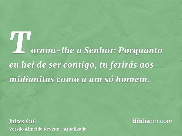 Tornou-lhe o Senhor: Porquanto eu hei de ser contigo, tu ferirás aos midianitas como a um só homem.