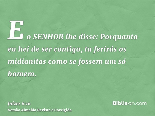 E o SENHOR lhe disse: Porquanto eu hei de ser contigo, tu ferirás os midianitas como se fossem um só homem.