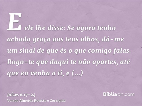 E ele lhe disse: Se agora tenho achado graça aos teus olhos, dá-me um sinal de que és o que comigo falas.Rogo-te que daqui te não apartes, até que eu venha a ti