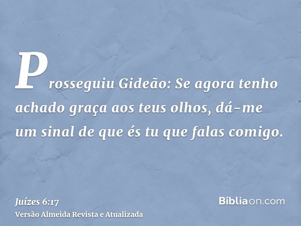 Prosseguiu Gideão: Se agora tenho achado graça aos teus olhos, dá-me um sinal de que és tu que falas comigo.