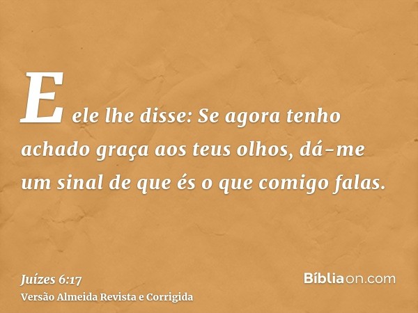 E ele lhe disse: Se agora tenho achado graça aos teus olhos, dá-me um sinal de que és o que comigo falas.