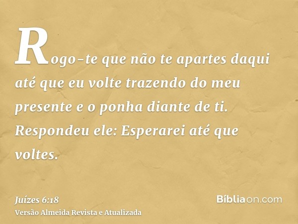 Rogo-te que não te apartes daqui até que eu volte trazendo do meu presente e o ponha diante de ti. Respondeu ele: Esperarei até que voltes.