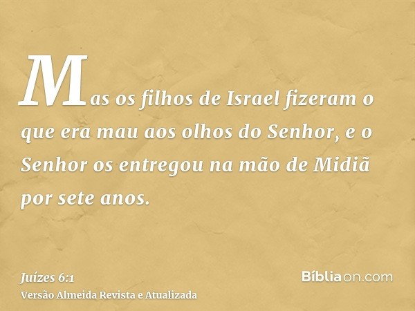 Mas os filhos de Israel fizeram o que era mau aos olhos do Senhor, e o Senhor os entregou na mão de Midiã por sete anos.