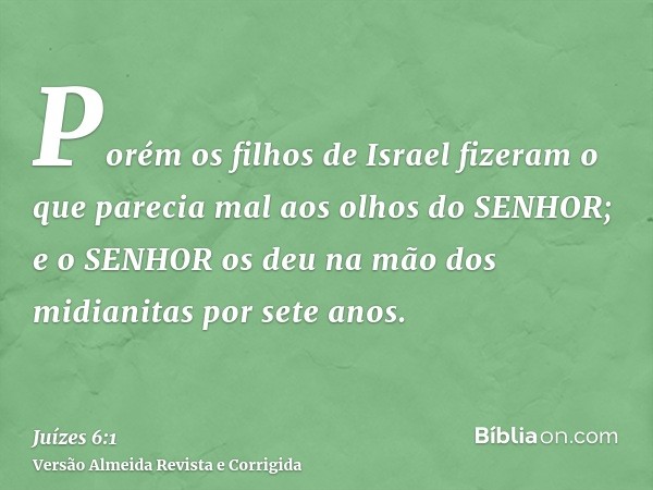 Porém os filhos de Israel fizeram o que parecia mal aos olhos do SENHOR; e o SENHOR os deu na mão dos midianitas por sete anos.