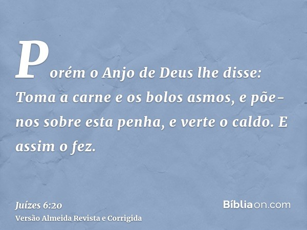Porém o Anjo de Deus lhe disse: Toma a carne e os bolos asmos, e põe-nos sobre esta penha, e verte o caldo. E assim o fez.